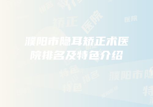 濮阳市隐耳矫正术医院排名及特色介绍