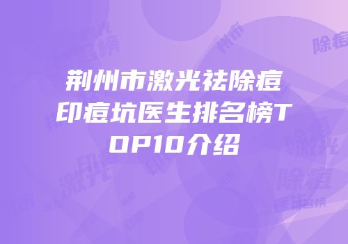 荆州市激光祛除痘印痘坑医生排名榜TOP10介绍