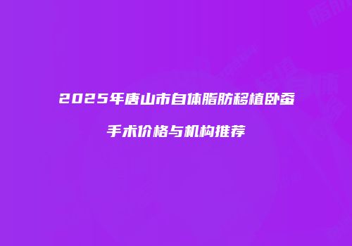 2025年唐山市自体脂肪移植卧蚕手术价格与机构推荐