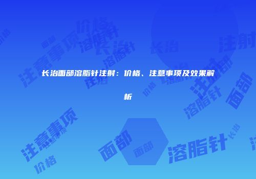 长治面部溶脂针注射：价格、注意事项及效果解析