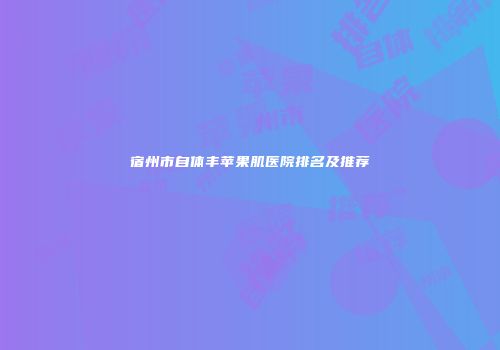 宿州市自体丰苹果肌医院排名及推荐