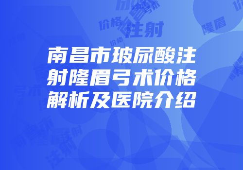南昌市玻尿酸注射隆眉弓术价格解析及医院介绍
