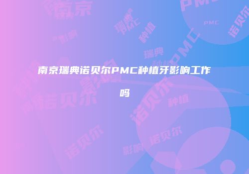 南京瑞典诺贝尔PMC种植牙影响工作吗