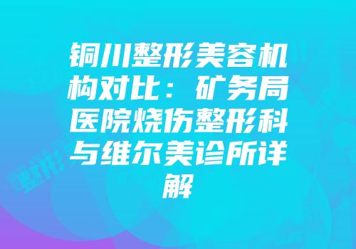 铜川整形美容机构对比：矿务局医院烧伤整形科与维尔美诊所详解