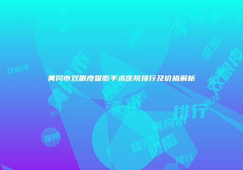 黄冈市双眼皮吸脂手术医院排行及价格解析