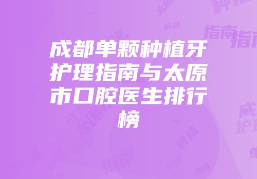 成都单颗种植牙护理指南与太原市口腔医生排行榜