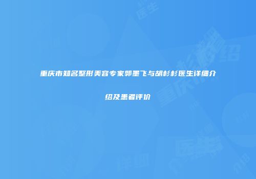 重庆市知名整形美容专家郭墨飞与胡杉杉医生详细介绍及患者评价