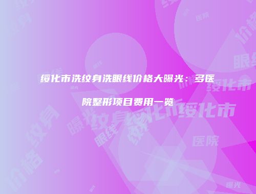 绥化市洗纹身洗眼线价格大曝光：多医院整形项目费用一览