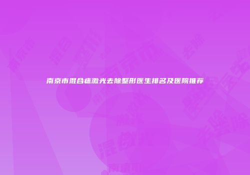 南京市混合痣激光去除整形医生排名及医院推荐