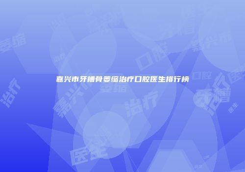 嘉兴市牙槽骨萎缩治疗口腔医生排行榜