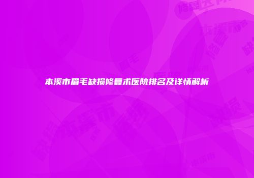 本溪市眉毛缺损修复术医院排名及详情解析