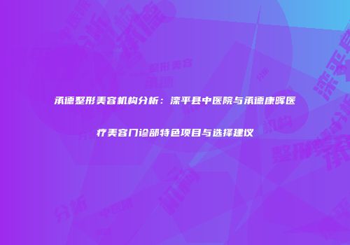 承德整形美容机构分析：滦平县中医院与承德康晖医疗美容门诊部特色项目与选择建议