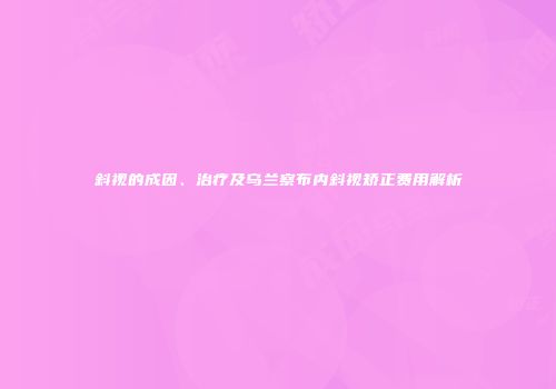 斜视的成因、治疗及乌兰察布内斜视矫正费用解析