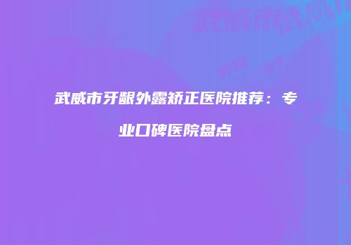 武威市牙龈外露矫正医院推荐：专业口碑医院盘点