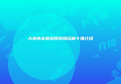 大连市去痘坑医院排名前十强介绍