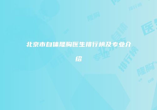 北京市自体隆胸医生排行榜及专业介绍