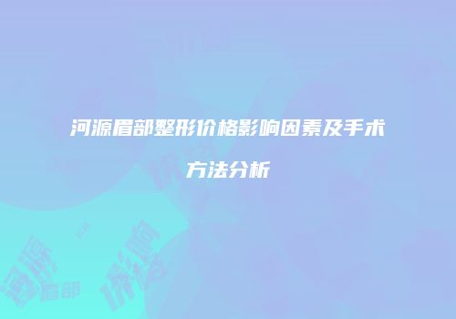 河源眉部整形价格影响因素及手术方法分析