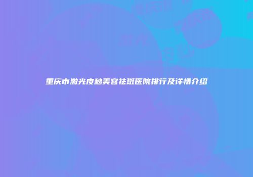 重庆市激光皮秒美容祛斑医院排行及详情介绍