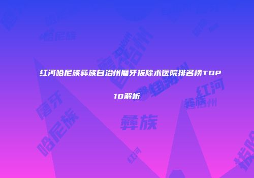 红河哈尼族彝族自治州磨牙拔除术医院排名榜TOP10解析