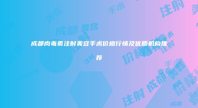 成都肉毒素注射美容手术价格行情及优质机构推荐