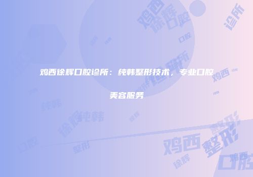 鸡西徐辉口腔诊所：纯韩整形技术，专业口腔美容服务