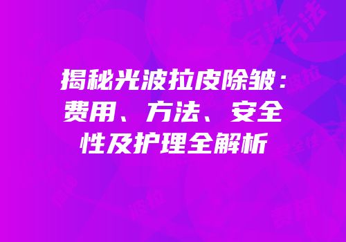 揭秘光波拉皮除皱：费用、方法、安全性及护理全解析
