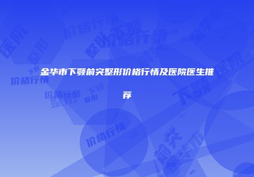金华市下颚前突整形价格行情及医院医生推荐