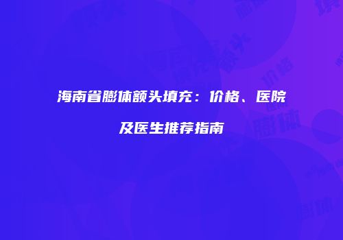 海南省膨体额头填充：价格、医院及医生推荐指南