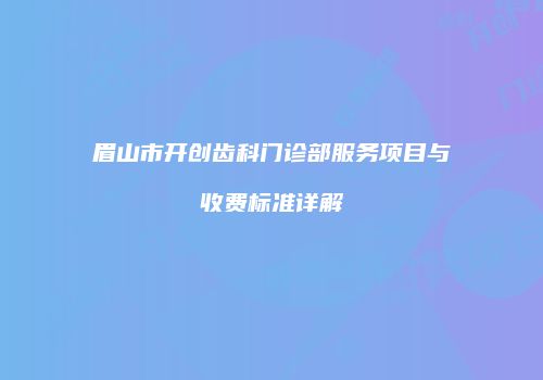 眉山市开创齿科门诊部服务项目与收费标准详解