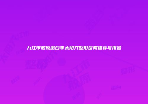九江市胶原蛋白丰太阳穴整形医院推荐与排名