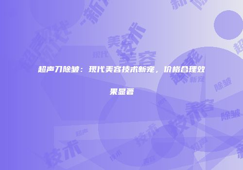 超声刀除皱：现代美容技术新宠，价格合理效果显著