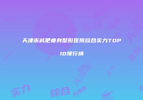天津市减肥瘦身整形医院综合实力TOP10排行榜