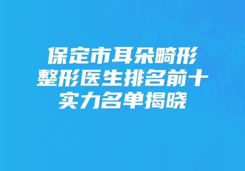 保定市耳朵畸形整形医生排名前十实力名单揭晓