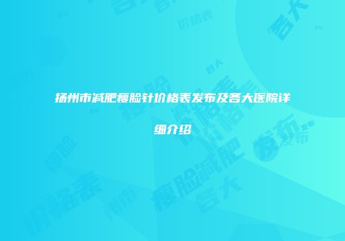 扬州市减肥瘦脸针价格表发布及各大医院详细介绍