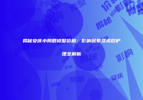 揭秘安庆小阴唇修整价格：影响因素及术后护理全解析