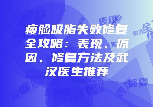 瘦脸吸脂失败修复全攻略：表现、原因、修复方法及武汉医生推荐