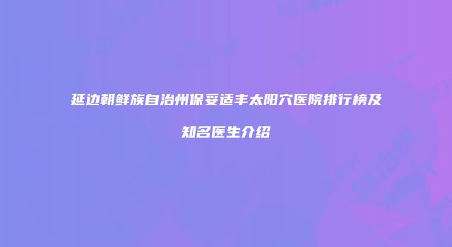 延边朝鲜族自治州保妥适丰太阳穴医院排行榜及知名医生介绍