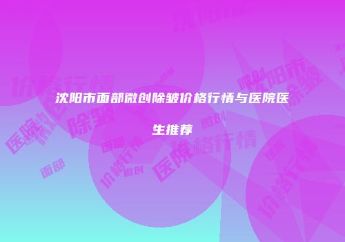 沈阳市面部微创除皱价格行情与医院医生推荐