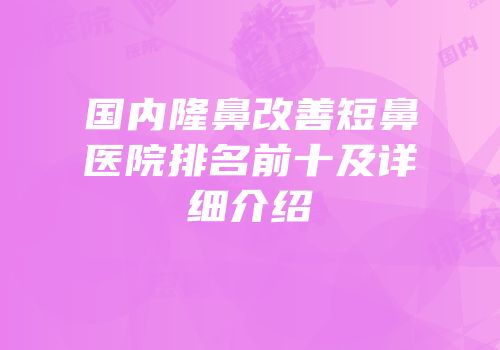 国内隆鼻改善短鼻医院排名前十及详细介绍
