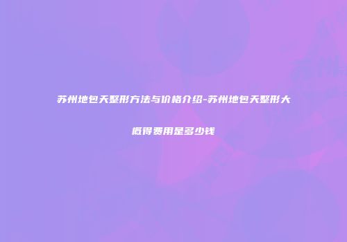 苏州地包天整形方法与价格介绍-苏州地包天整形大概得费用是多少钱