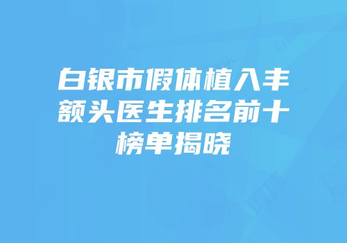 白银市假体植入丰额头医生排名前十榜单揭晓