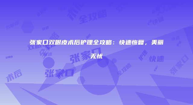 张家口双眼皮术后护理全攻略：快速恢复，美丽无忧