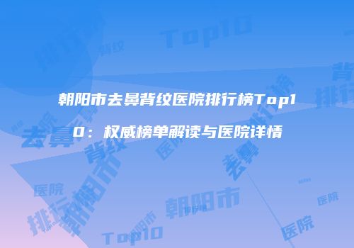 朝阳市去鼻背纹医院排行榜Top10：权威榜单解读与医院详情