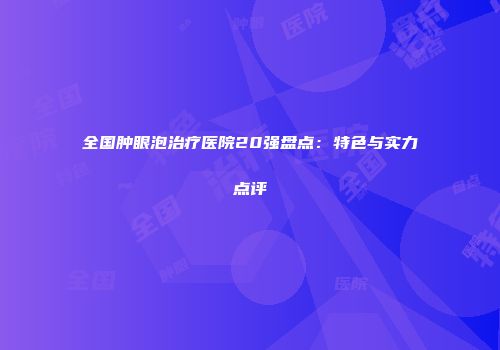 全国肿眼泡治疗医院20强盘点：特色与实力点评