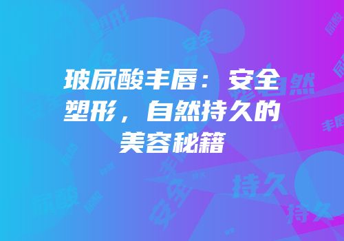 玻尿酸丰唇：安全塑形，自然持久的美容秘籍