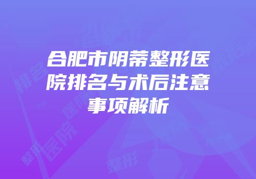 合肥市阴蒂整形医院排名与术后注意事项解析