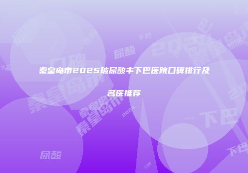 秦皇岛市2025玻尿酸丰下巴医院口碑排行及名医推荐
