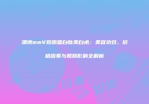 澳洲mmV胶原蛋白肽美白术：美容功效、价格因素与肌肤影响全解析