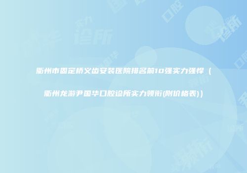 衢州市固定桥义齿安装医院排名前10强实力强悍（衢州龙游尹国华口腔诊所实力领衔(附价格表)）