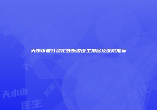 天水市微针淡化妊娠纹医生排名及医院推荐